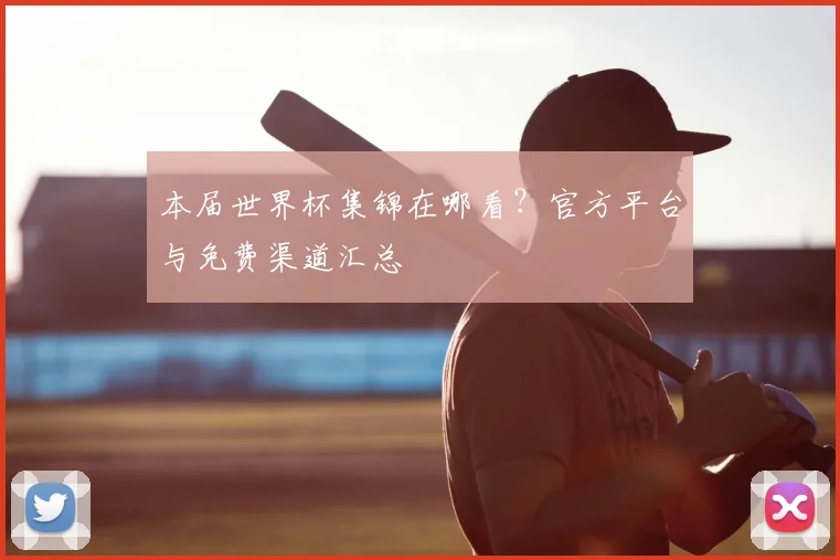 本届世界杯集锦在哪看?官方平台与免费渠道汇总