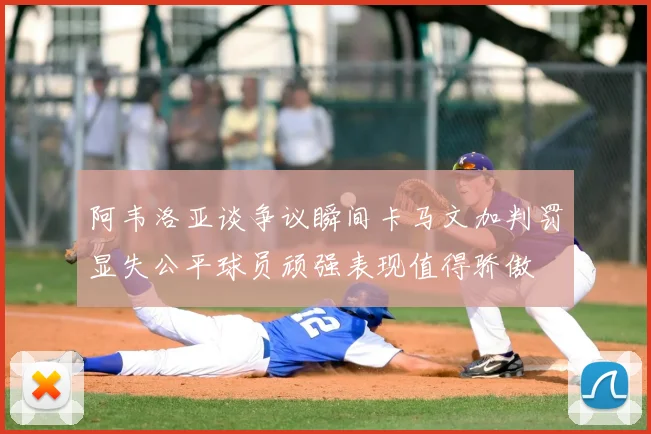 阿韦洛亚谈争议瞬间卡马文加判罚显失公平球员顽强表现值得骄傲