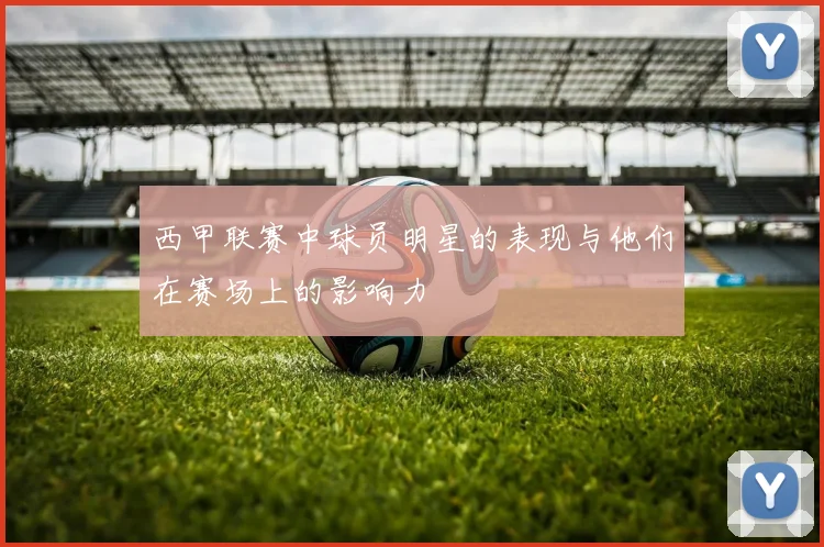 西甲联赛中球员明星的表现与他们在赛场上的影响力