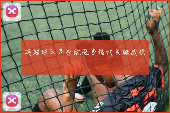 英超球队争夺欧冠资格的关键战役