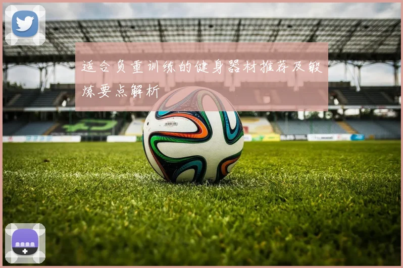 适合负重训练的健身器材推荐及锻炼要点解析