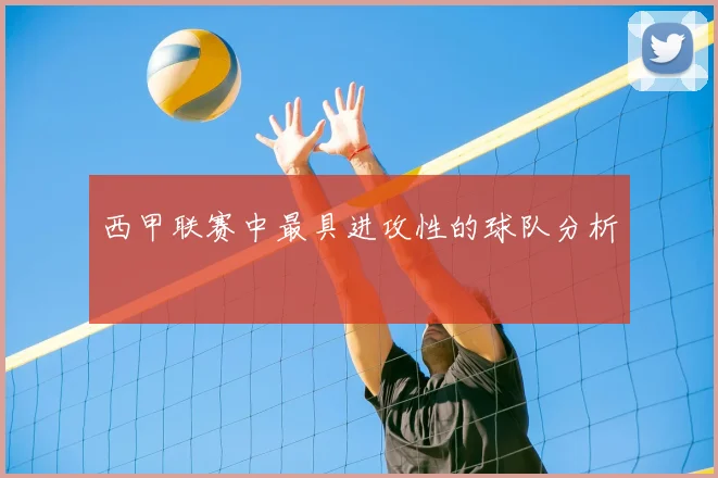 西甲联赛中最具进攻性的球队分析