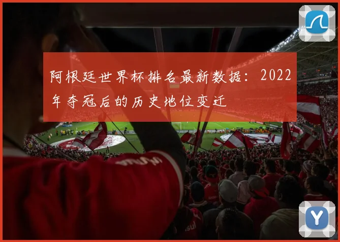 阿根廷世界杯排名最新数据:2022年夺冠后的历史地位变迁